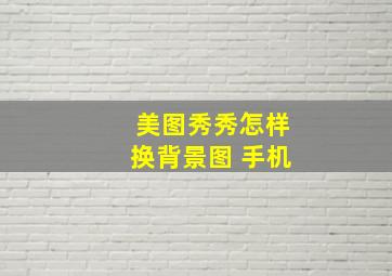 美图秀秀怎样换背景图 手机